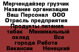 Мерчендайзер-грузчик › Название организации ­ Ваш Персонал, ООО › Отрасль предприятия ­ Продукты питания, табак › Минимальный оклад ­ 39 000 - Все города Работа » Вакансии   . Ненецкий АО,Волоковая д.